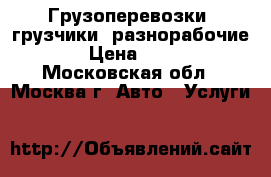 Грузоперевозки. грузчики. разнорабочие. › Цена ­ 200 - Московская обл., Москва г. Авто » Услуги   